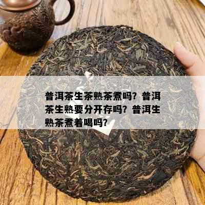 普洱茶生茶熟茶煮吗？普洱茶生熟要分开存吗？普洱生熟茶煮着喝吗？