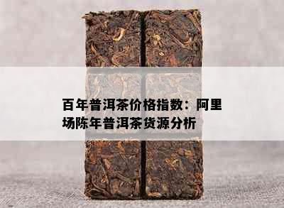 百年普洱茶价格指数：阿里场陈年普洱茶货源分析