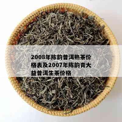 2008年陈韵普洱熟茶价格表及2007年陈韵青大益普洱生茶价格