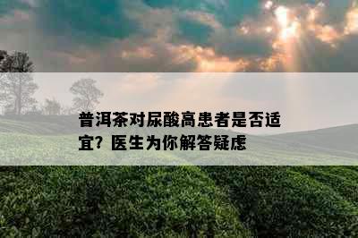 普洱茶对尿酸高患者是否适宜？医生为你解答疑虑