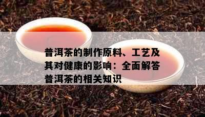 普洱茶的制作原料、工艺及其对健康的影响：全面解答普洱茶的相关知识