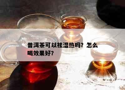 普洱茶可以祛湿热吗？怎么喝效果好？