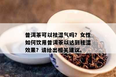 普洱茶可以祛湿气吗？女性如何饮用普洱茶以达到祛湿效果？请给出相关建议。