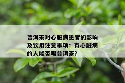 普洱茶对心脏病患者的影响及饮用注意事项：有心脏病的人能否喝普洱茶？