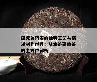 探究普洱茶的独特工艺与精湛制作过程：从生茶到熟茶的全方位解析