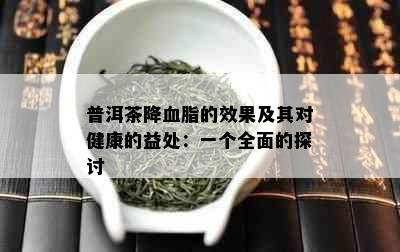 普洱茶降血脂的效果及其对健康的益处：一个全面的探讨