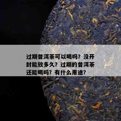 过期普洱茶可以喝吗？没开封能放多久？过期的普洱茶还能喝吗？有什么用途？