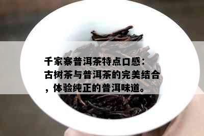 千家寨普洱茶特点口感： 古树茶与普洱茶的完美结合，体验纯正的普洱味道。