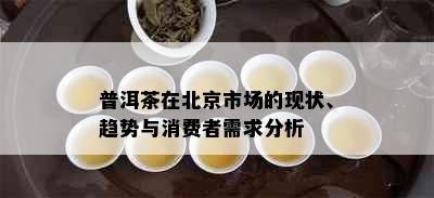 普洱茶在北京市场的现状、趋势与消费者需求分析