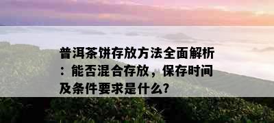 普洱茶饼存放方法全面解析：能否混合存放，保存时间及条件要求是什么？