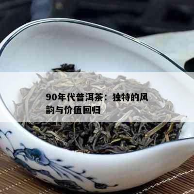 90年代普洱茶：独特的风韵与价值回归