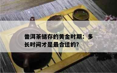 普洱茶储存的黄金时期：多长时间才是最合适的？