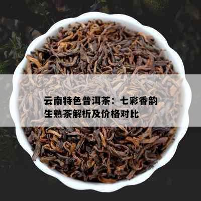 云南特色普洱茶：七彩香韵生熟茶解析及价格对比