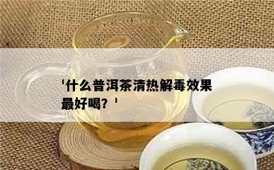 '什么普洱茶清热解效果更好喝？'