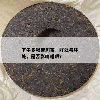 下午多喝普洱茶：好处与坏处，是否影响睡眠？