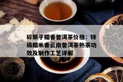 碎银子糯香普洱茶价格：特级糯米香云南普洱茶熟茶功效及制作工艺详解