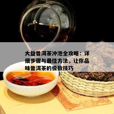 大益普洱茶冲泡全攻略：详细步骤与更佳方法，让你品味普洱茶的极致技巧