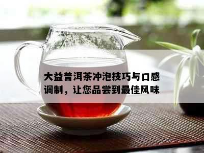 大益普洱茶冲泡技巧与口感调制，让您品尝到更佳风味