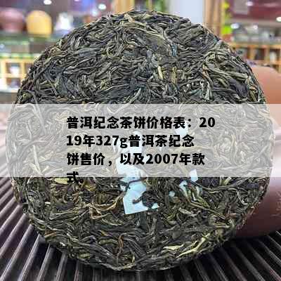 普洱纪念茶饼价格表：2019年327g普洱茶纪念饼售价，以及2007年款式。