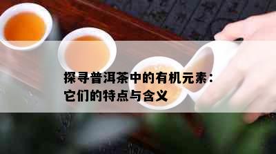 探寻普洱茶中的有机元素：它们的特点与含义