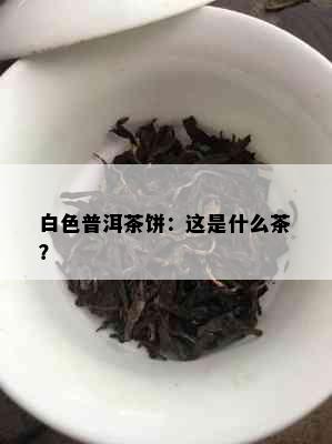 白色普洱茶饼：这是什么茶？