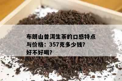 布朗山普洱生茶的口感特点与价格：357克多少钱？好不好喝？