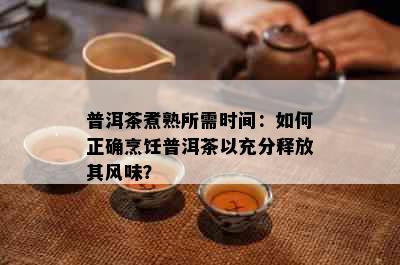 普洱茶煮熟所需时间：如何正确烹饪普洱茶以充分释放其风味？