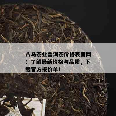 八马茶业普洱茶价格表官网：了解最新价格与品质，下载官方报价单！