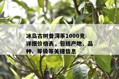 冰岛古树普洱茶1000克详细价格表，包括产地、品种、等级等关键信息