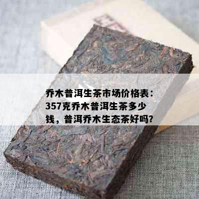 乔木普洱生茶市场价格表：357克乔木普洱生茶多少钱，普洱乔木生态茶好吗？