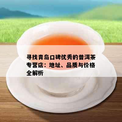 寻找青岛口碑优秀的普洱茶专营店：地址、品质与价格全解析