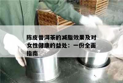 陈皮普洱茶的减脂效果及对女性健康的益处：一份全面指南