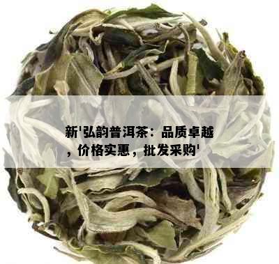 新'弘韵普洱茶：品质卓越，价格实惠，批发采购'