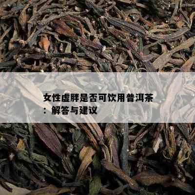 女性虚胖是否可饮用普洱茶：解答与建议