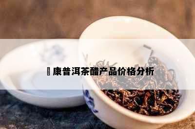 氼康普洱茶醋产品价格分析