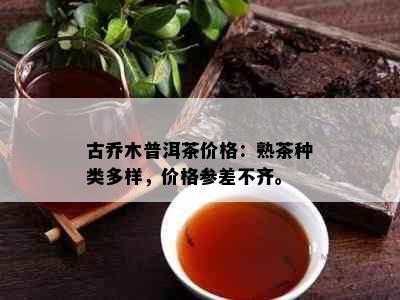 古乔木普洱茶价格：熟茶种类多样，价格参差不齐。