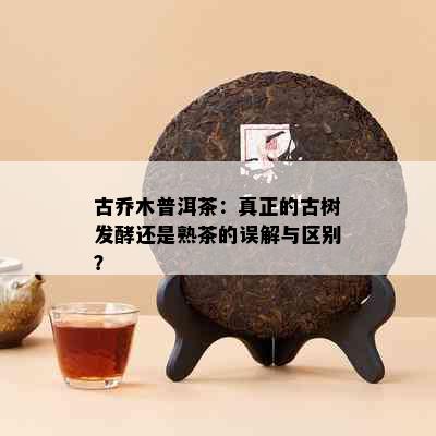 古乔木普洱茶：真正的古树发酵还是熟茶的误解与区别？