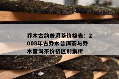 乔木古韵普洱茶价格表：2008年古乔木普洱茶与乔木普洱茶价格区别解析