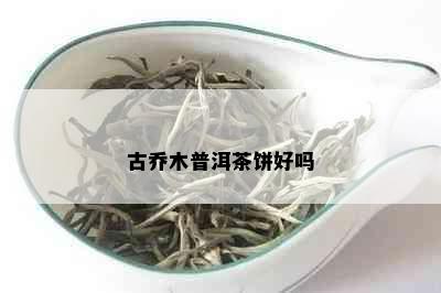 古乔木普洱茶饼好吗