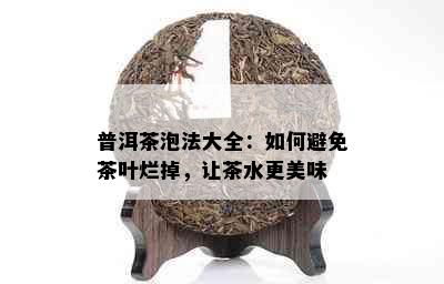 普洱茶泡法大全：如何避免茶叶烂掉，让茶水更美味