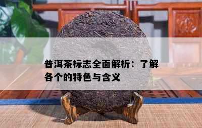 普洱茶标志全面解析：了解各个的特色与含义