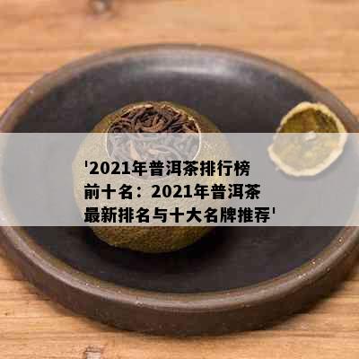 '2021年普洱茶排行榜前十名：2021年普洱茶最新排名与十大名牌推荐'