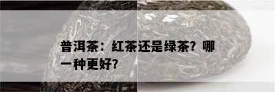 普洱茶：红茶还是绿茶？哪一种更好？