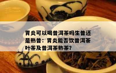 胃炎可以喝普洱茶吗生普还是熟普：胃炎能否饮普洱茶叶茶及普洱茶熟茶？