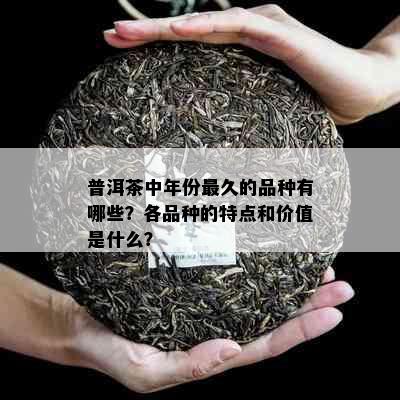 普洱茶中年份最久的品种有哪些？各品种的特点和价值是什么？