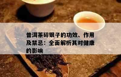 普洱茶碎银子的功效、作用及禁忌：全面解析其对健康的影响