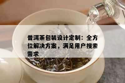 普洱茶包装设计定制：全方位解决方案，满足用户搜索需求