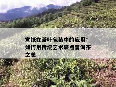 宣纸在茶叶包装中的应用：如何用传统艺术装点普洱茶之美