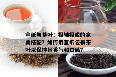 宣纸与茶叶：相辅相成的完美搭配？如何用宣纸包裹茶叶以保持其香气和口感？