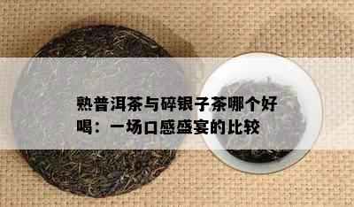 熟普洱茶与碎银子茶哪个好喝：一场口感盛宴的比较